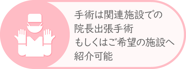 手術必要な場合、関連施設で院長出張手術,もしくはご希望の施設へ紹介可能