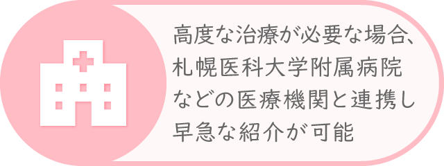 札幌医大などの医療機関と連携し、高度な治療が必要な場合、早急な紹介が可能